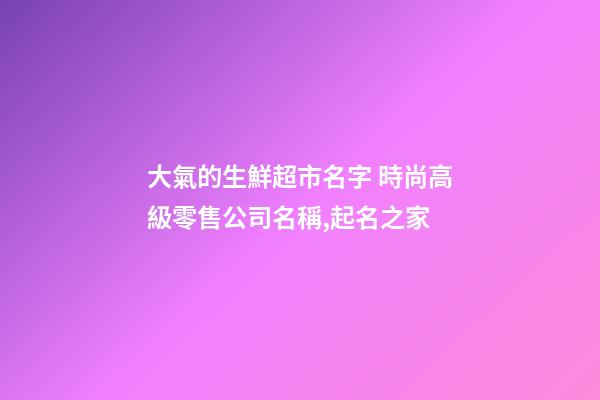 大氣的生鮮超市名字 時尚高級零售公司名稱,起名之家-第1張-公司起名-玄機派